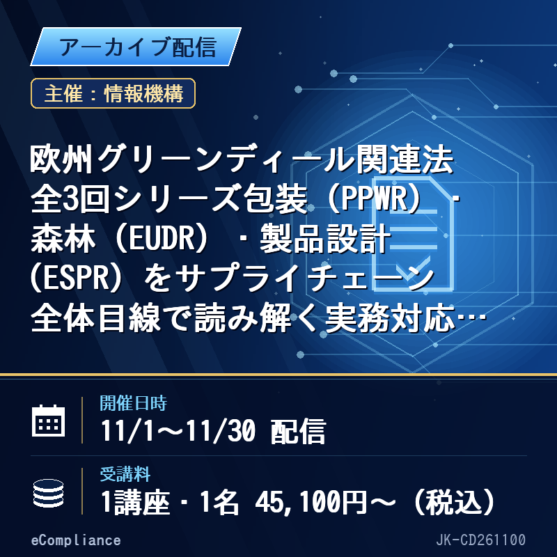 【アーカイブ配信】欧州グリーンディール関連法 全3回シリーズ包装(PPWR)・森林(EUDR)・製品設計(ESPR)をサプライチェーン全体目線で読み解く実務対応セミナー第1回 包装・包装廃棄物規則(PPWR)の要点と実務対応第2回 森林破壊防止規則(EUDR)の要点とデューデリジェンス体制の構築・管理第3回 エコデザイン規則(ESPR)の要点と実務対応